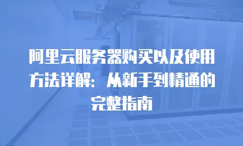 阿里云服务器购买以及使用方法详解：从新手到精通的完整指南