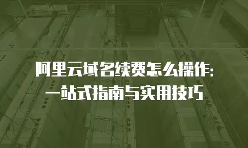 阿里云域名续费怎么操作：一站式指南与实用技巧