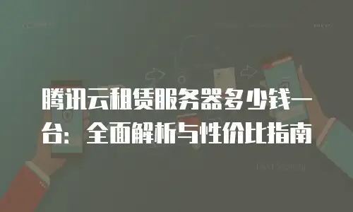 腾讯云租赁服务器多少钱一台：全面解析与性价比指南