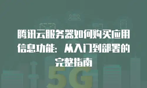 腾讯云服务器如何购买应用信息功能：从入门到部署的完整指南