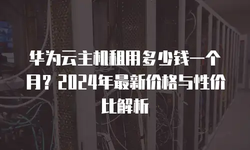 华为云主机租用多少钱一个月？2024年最新价格与性价比解析