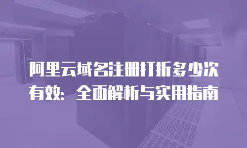 阿里云域名注册打折多少次有效：全面解析与实用指南