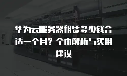 华为云服务器租赁多少钱合适一个月？全面解析与实用建议