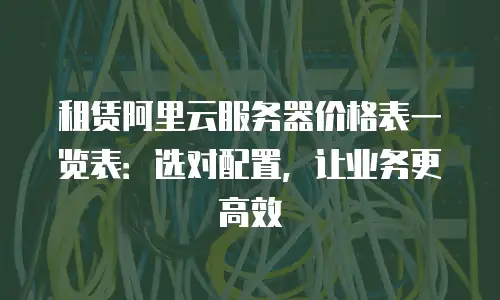 租赁阿里云服务器价格表一览表：选对配置，让业务更高效