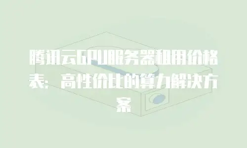 腾讯云GPU服务器租用价格表：高性价比的算力解决方案