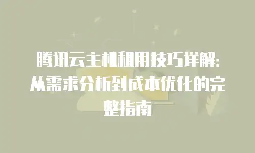 腾讯云主机租用技巧详解：从需求分析到成本优化的完整指南