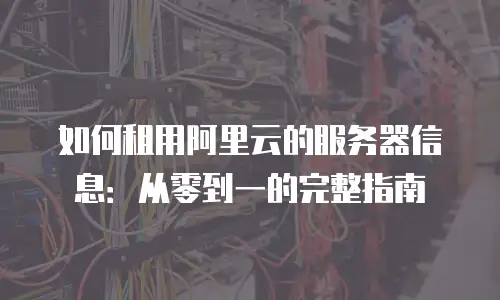 如何租用阿里云的服务器信息：从零到一的完整指南