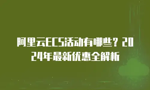 阿里云ECS活动有哪些？2024年最新优惠全解析