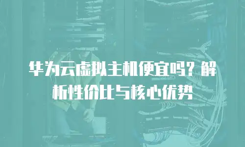 华为云虚拟主机便宜吗？解析性价比与核心优势