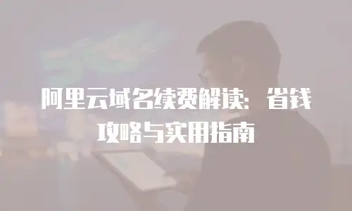 阿里云域名续费解读：省钱攻略与实用指南