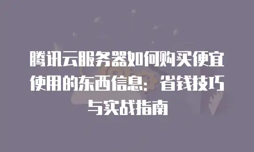 腾讯云服务器如何购买便宜使用的东西信息：省钱技巧与实战指南