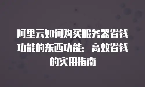 阿里云如何购买服务器省钱功能的东西功能：高效省钱的实用指南
