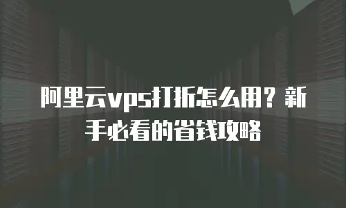 阿里云vps打折怎么用？新手必看的省钱攻略