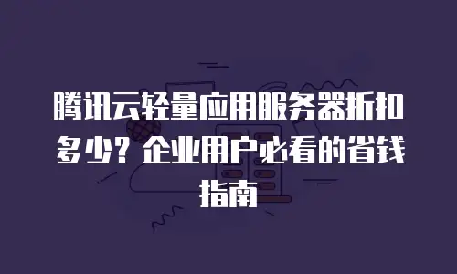 腾讯云轻量应用服务器折扣多少？企业用户必看的省钱指南