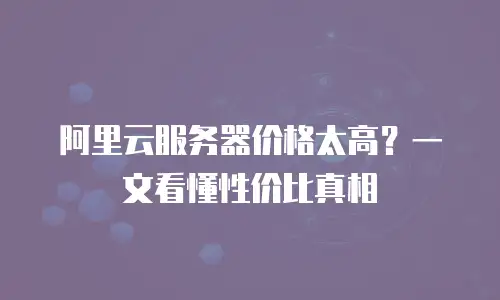 阿里云服务器价格太高？一文看懂性价比真相