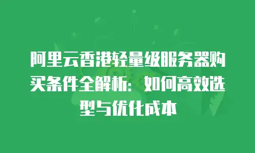 阿里云香港轻量级服务器购买条件全解析：如何高效选型与优化成本