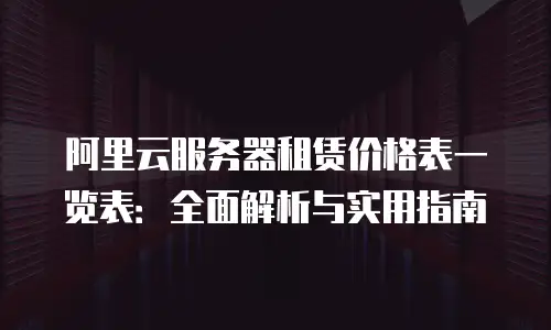 阿里云服务器租赁价格表一览表：全面解析与实用指南