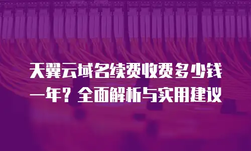 天翼云域名续费收费多少钱一年？全面解析与实用建议