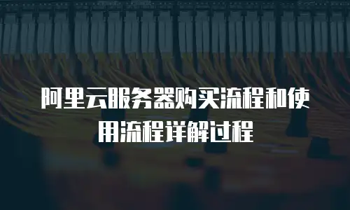 阿里云服务器购买流程和使用流程详解过程