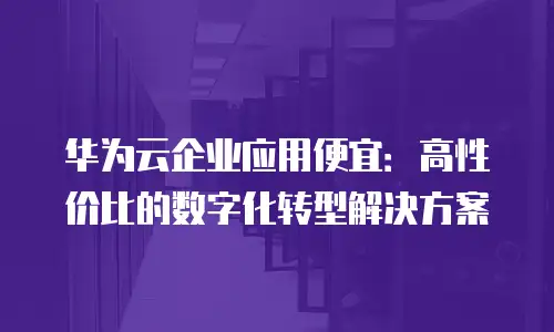 华为云企业应用便宜：高性价比的数字化转型解决方案