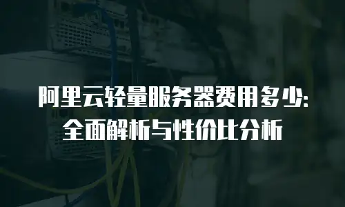 阿里云轻量服务器费用多少：全面解析与性价比分析