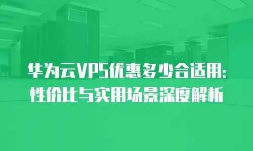 华为云VPS优惠多少合适用：性价比与实用场景深度解析