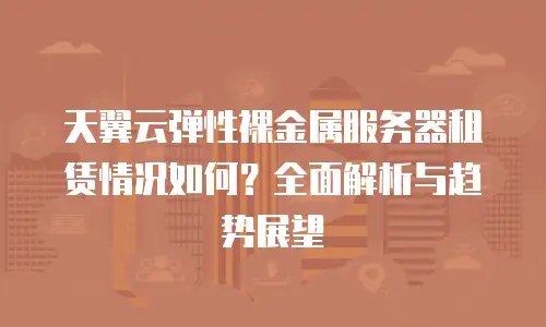 天翼云弹性裸金属服务器租赁情况如何？全面解析与趋势展望