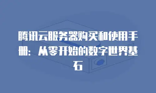 腾讯云服务器购买和使用手册：从零开始的数字世界基石