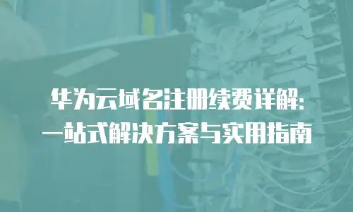 华为云域名注册续费详解：一站式解决方案与实用指南