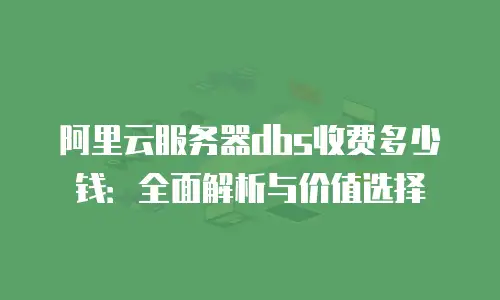 阿里云服务器dbs收费多少钱：全面解析与价值选择