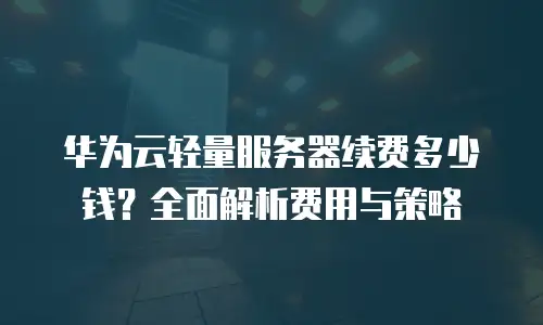 华为云轻量服务器续费多少钱？全面解析费用与策略