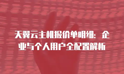 天翼云主机报价单明细：企业与个人用户全配置解析