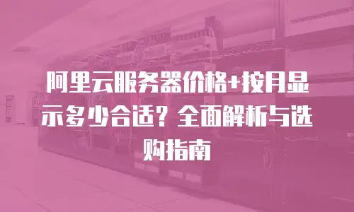 阿里云服务器价格+按月显示多少合适？全面解析与选购指南