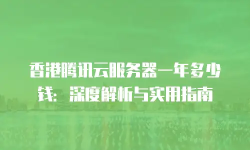 香港腾讯云服务器一年多少钱：深度解析与实用指南