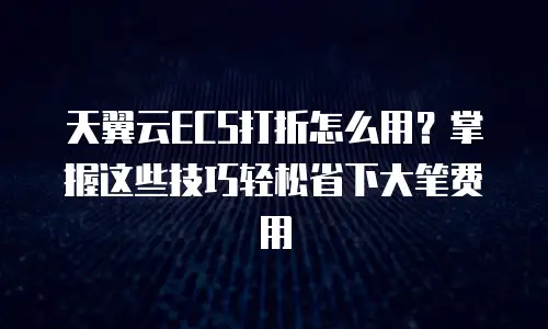 天翼云ECS打折怎么用？掌握这些技巧轻松省下大笔费用