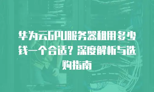 华为云GPU服务器租用多少钱一个合适？深度解析与选购指南