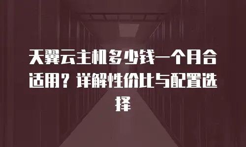 天翼云主机多少钱一个月合适用？详解性价比与配置选择