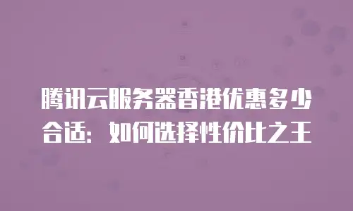 腾讯云服务器香港优惠多少合适：如何选择性价比之王