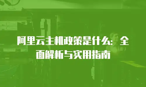 阿里云主机政策是什么：全面解析与实用指南