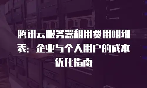 腾讯云服务器租用费用明细表：企业与个人用户的成本优化指南