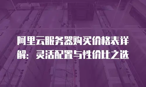 阿里云服务器购买价格表详解：灵活配置与性价比之选