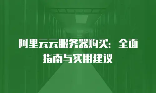 阿里云云服务器购买：全面指南与实用建议