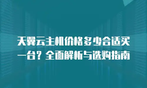天翼云主机价格多少合适买一台？全面解析与选购指南