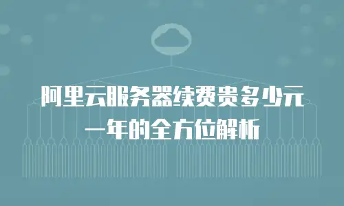 阿里云服务器续费贵多少元一年的全方位解析
