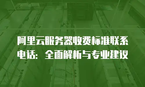 阿里云服务器收费标准联系电话：全面解析与专业建议