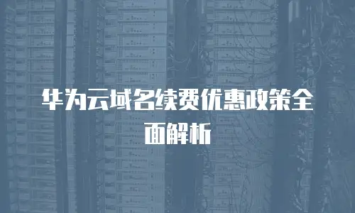 华为云域名续费优惠政策全面解析