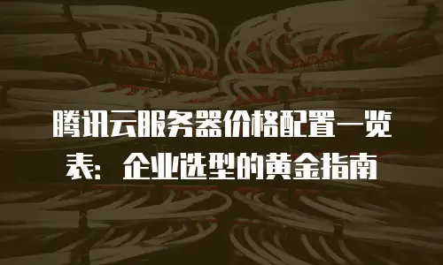 腾讯云服务器价格配置一览表：企业选型的黄金指南
