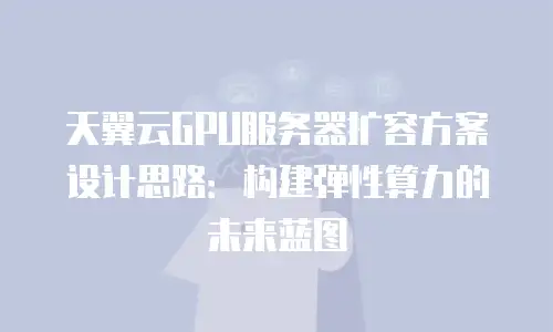 天翼云GPU服务器扩容方案设计思路：构建弹性算力的未来蓝图