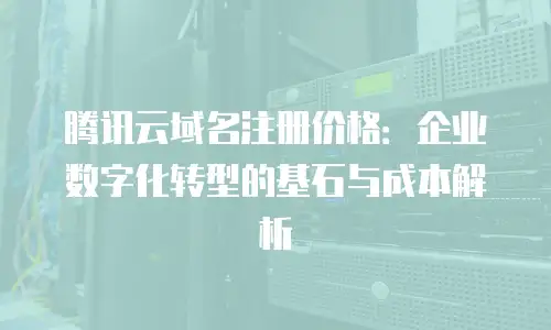腾讯云域名注册价格：企业数字化转型的基石与成本解析