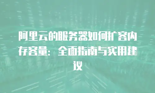 阿里云的服务器如何扩容内存容量：全面指南与实用建议